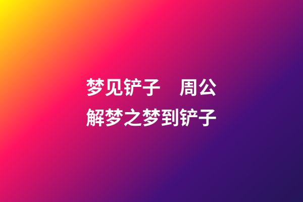 梦见铲子　周公解梦之梦到铲子
